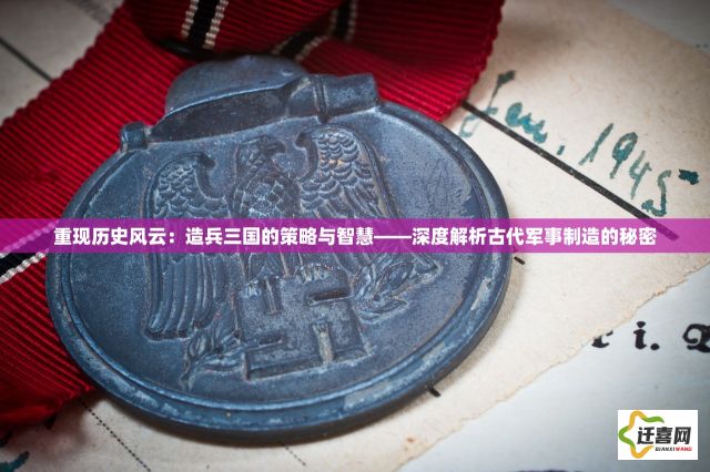 重现历史风云：造兵三国的策略与智慧——深度解析古代军事制造的秘密