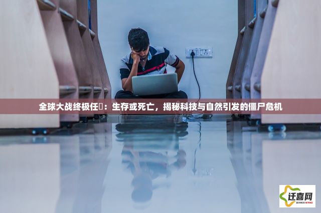 全球大战终极任務：生存或死亡，揭秘科技与自然引发的僵尸危机