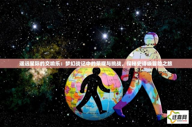 遥远星际的交响乐：梦幻战记中的荣耀与挑战，探秘史诗级冒险之旅