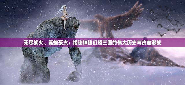 无尽战火、英雄豪杰：揭秘神秘幻想三国的伟大历史与热血激战