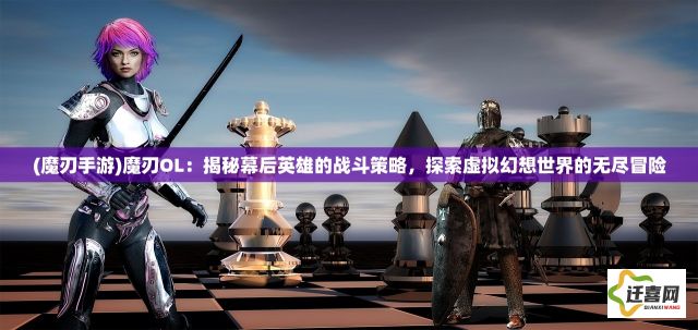 (魔刃手游)魔刃OL：揭秘幕后英雄的战斗策略，探索虚拟幻想世界的无尽冒险