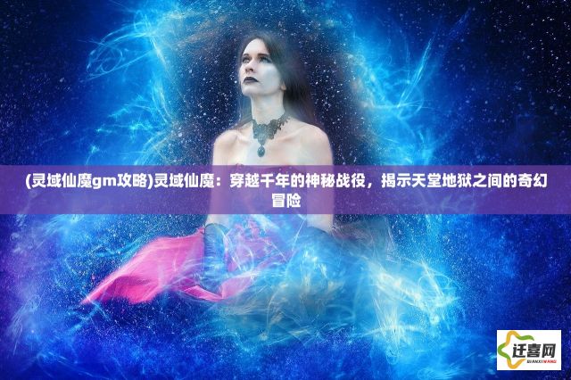 (灵域仙魔gm攻略)灵域仙魔：穿越千年的神秘战役，揭示天堂地狱之间的奇幻冒险