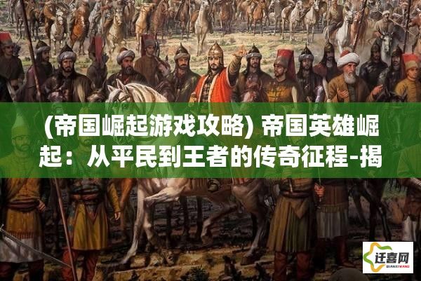 (帝国崛起游戏攻略) 帝国英雄崛起：从平民到王者的传奇征程-揭秘历史背后的英雄典范