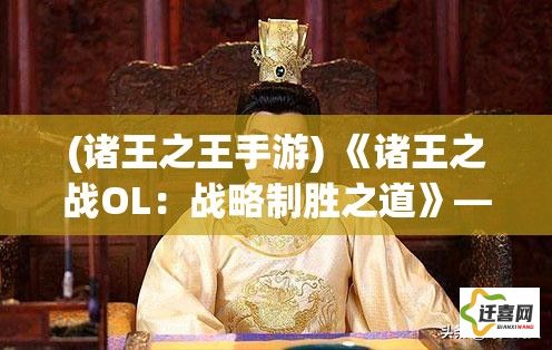 (诸王之王手游) 《诸王之战OL：战略制胜之道》——揭秘如何运用智谋在战场上称霸，开启王者征途！