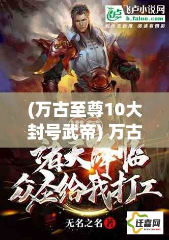 (万古至尊10大封号武帝) 万古至尊武帝降临：修炼之路，场景揭示与角色成长分析