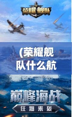 (荣耀舰队什么航母好) 探索荣耀舰队的奇迹：技术领先如何塑造未来海战的全新面貌——洞见与启示