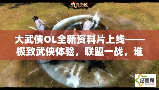 大武侠OL全新资料片上线——极致武侠体验，联盟一战，谁能称霸武林？