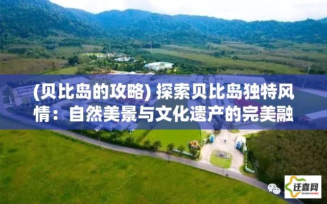 (贝比岛的攻略) 探索贝比岛独特风情：自然美景与文化遗产的完美融合