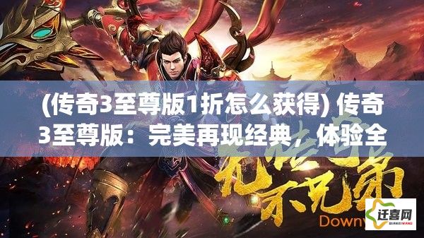 (传奇3至尊版1折怎么获得) 传奇3至尊版：完美再现经典，体验全新升级与奢华享受！如何提升您的游戏技巧和策略？