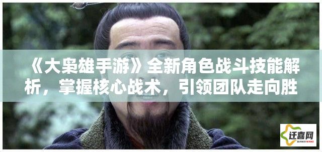 《大枭雄手游》全新角色战斗技能解析，掌握核心战术，引领团队走向胜利！