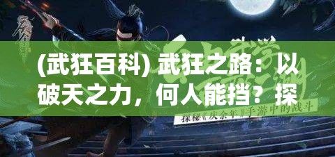 (武狂百科) 武狂之路：以破天之力，何人能挡？探索一人之下，独步天下的终极之战。