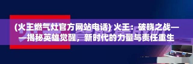 (火王燃气灶官方网站电话) 火王：破晓之战——揭秘英雄觉醒，新时代的力量与责任重生