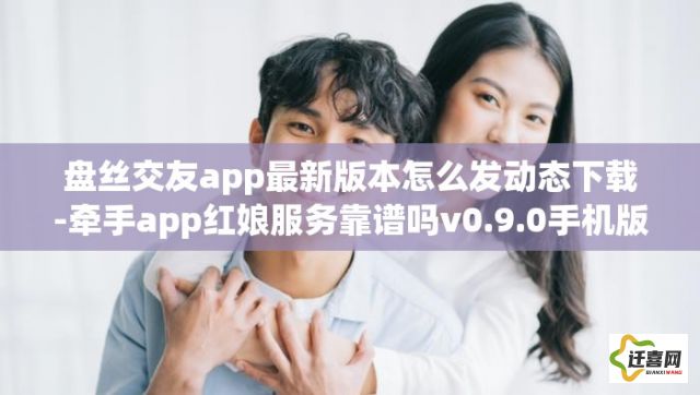 盘丝交友app最新版本怎么发动态下载-牵手app红娘服务靠谱吗v0.9.0手机版