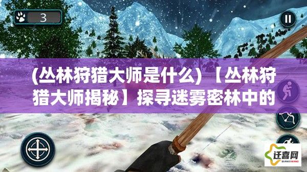 (丛林狩猎大师是什么) 【丛林狩猎大师揭秘】探寻迷雾密林中的猎物：技巧、装备与安全制胜指南！