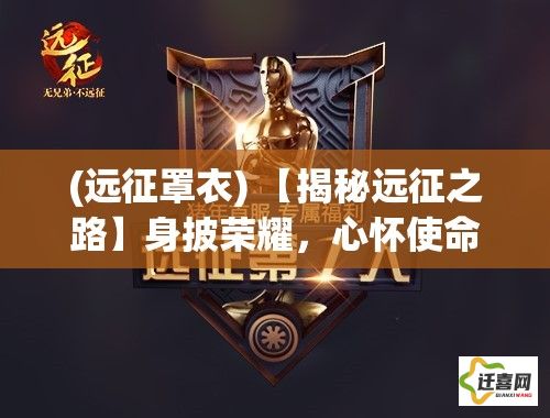 (远征罩衣) 【揭秘远征之路】身披荣耀，心怀使命：探索远征军团的历史足迹与未来展望