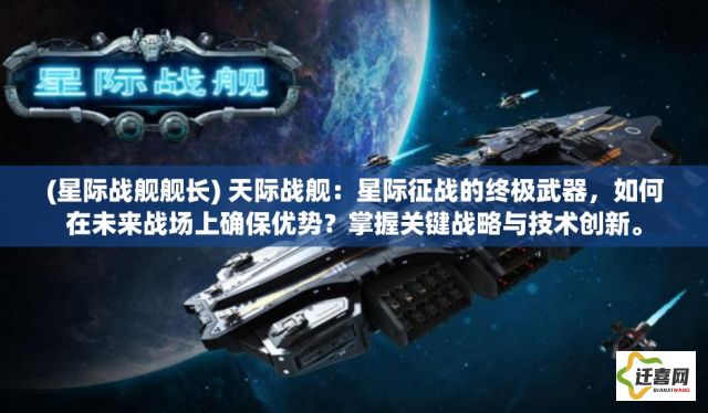 (星际战舰舰长) 天际战舰：星际征战的终极武器，如何在未来战场上确保优势？掌握关键战略与技术创新。