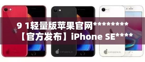 9 1轻量版苹果官网********【官方发布】iPhone SE********第一代9.1轻量版新功能详解：苹果官网提供全面概述下载-ios轻量版安装后什么反应v9.9.0安卓版