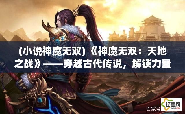 (小说神魔无双) 《神魔无双：天地之战》——穿越古代传说，解锁力量之谜，争夺宇宙霸权！